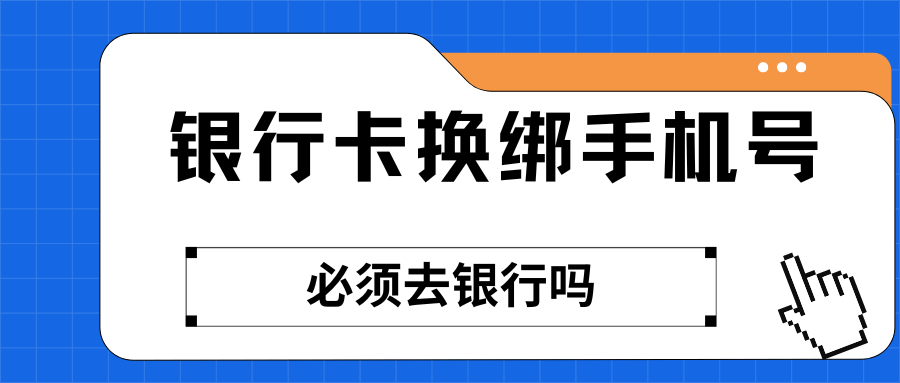 银行卡换绑手机号必须去银行吗？银行卡手机号轻松换绑方法！