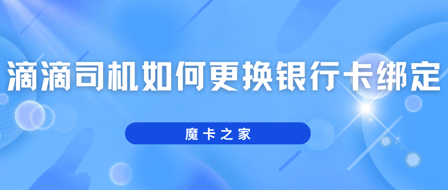 滴滴司机如何更换银行卡绑定？操作步骤和注意事项！