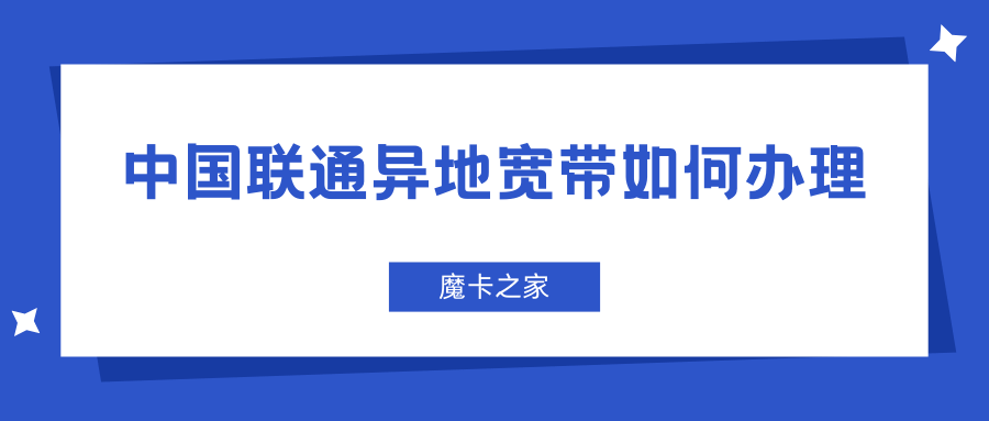 中国联通异地宽带如何办理？详细步骤和注意事项！