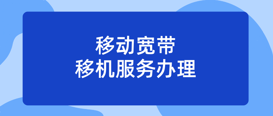 移动宽带移机服务如何办理？需要哪些步骤？