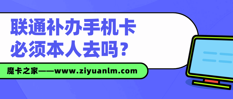 【手机卡补办】联通补办手机卡必须本人去吗？全面解答及办理指南！