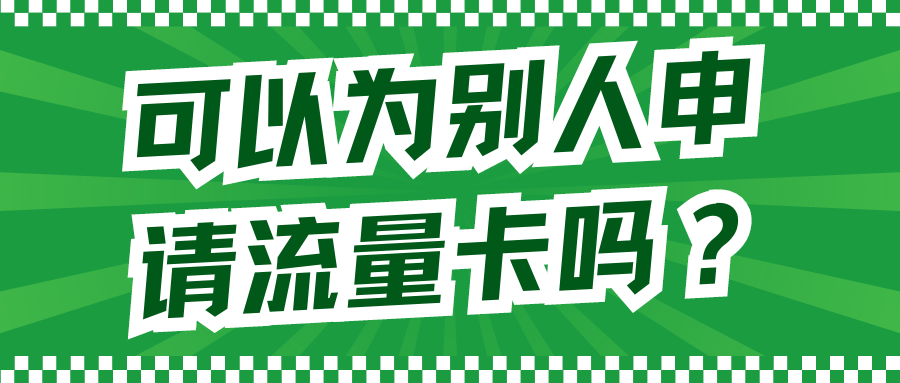 【流量卡办理】可以为别人申请流量卡吗？全面解答与操作指导！