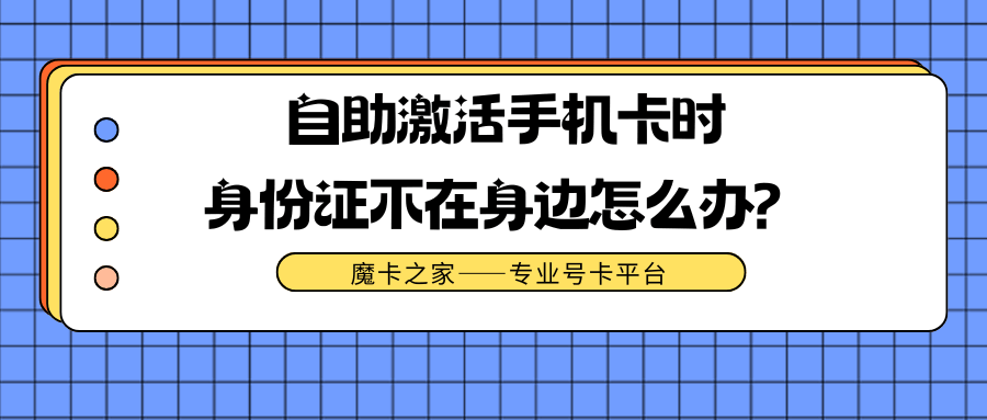 身份证不在身边如何自助激活手机卡，有哪些解决方案？