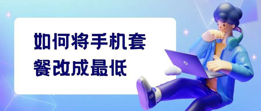 如何将手机套餐改成最低？三大运营商办理指南！