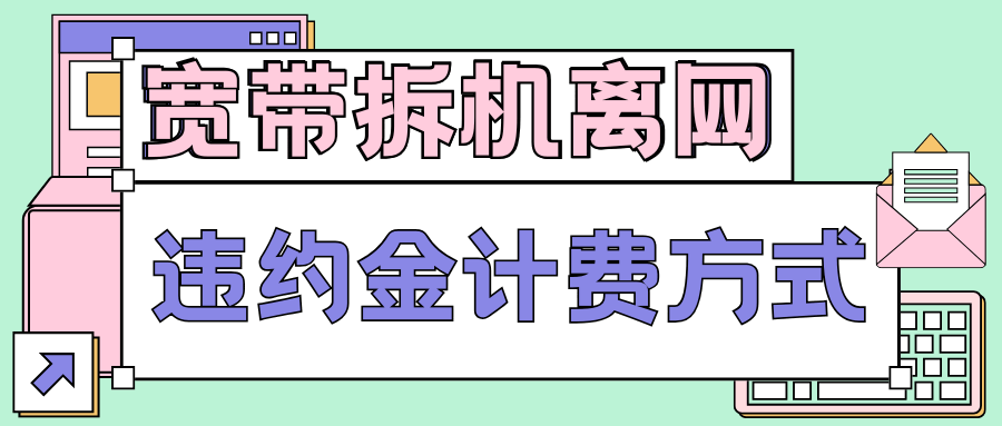 电信宽带协议期内拆机离网违约金计算方式及注意事项！