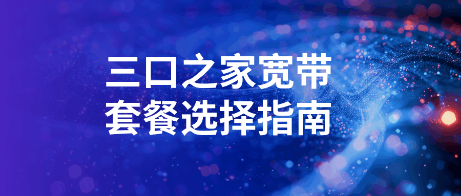 三口之家宽带套餐选择指南：性价比与网络稳定性兼顾！