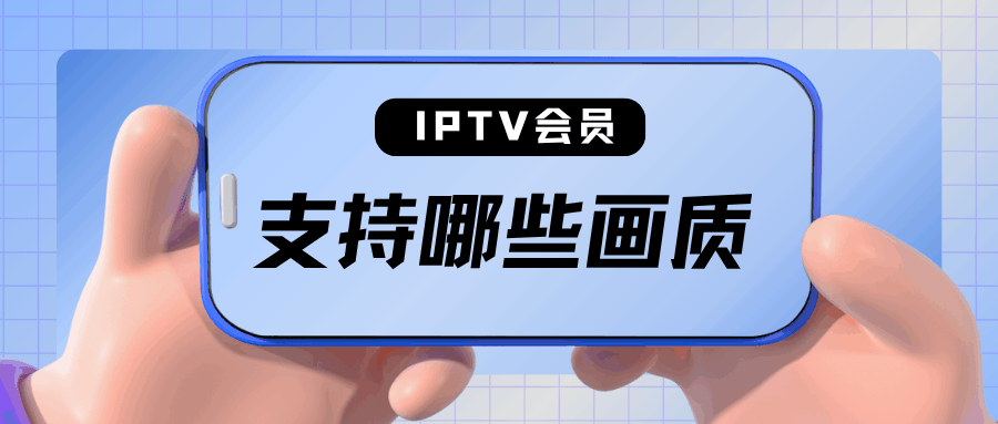 IPTV 会员都支持哪些画质？最新标准与体验提升解析！