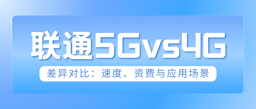 联通 5G 套餐与 4G 套餐差异对比：速度、资费与应用场景介绍！