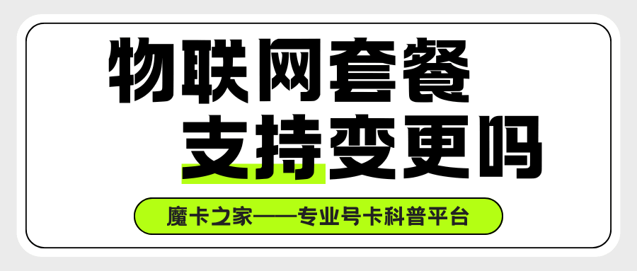 物联网卡套餐支持变更吗？权威解答与操作指南！