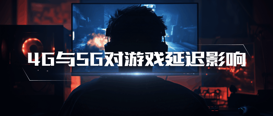 4G与5G网络对游戏延迟的影响分别有多大？