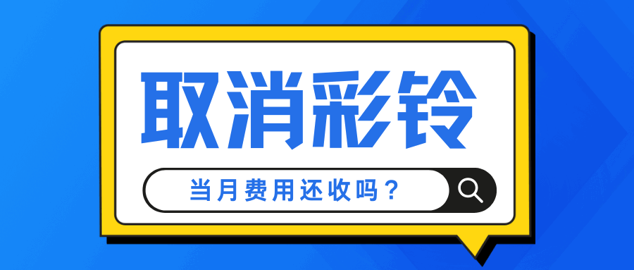 取消彩铃后当月费用还收吗？运营商计费规则解读！