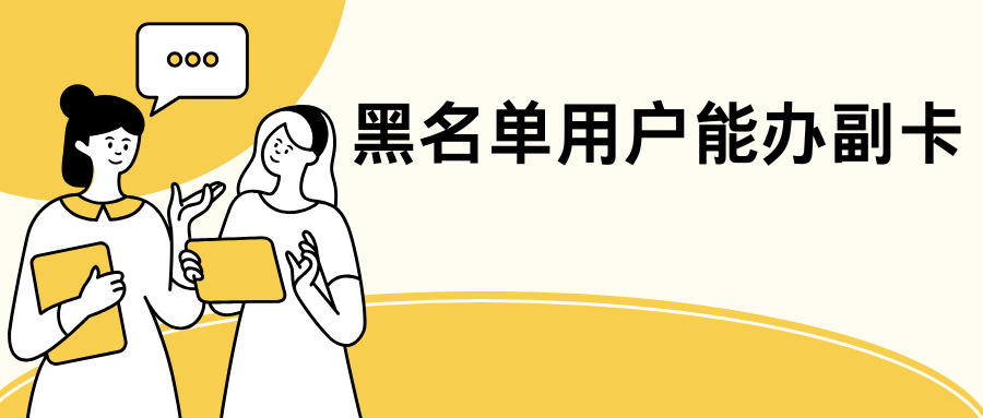 黑名单用户能办副卡吗？主卡或副卡有欠费记录影响办副卡吗？