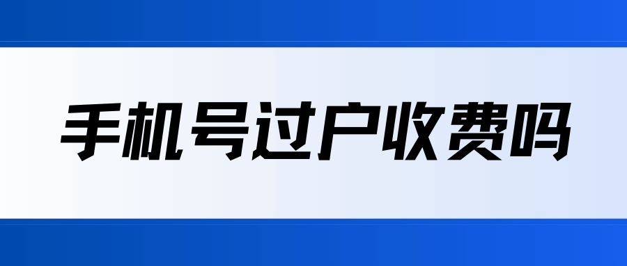 手机号过户收费吗？最新费用明细及办理攻略！